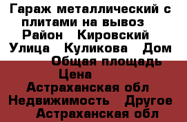 Гараж металлический с плитами на вывоз. › Район ­ Кировский › Улица ­ Куликова › Дом ­ 85/2 › Общая площадь ­ 19 › Цена ­ 20 000 - Астраханская обл. Недвижимость » Другое   . Астраханская обл.